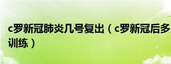 c罗新冠肺炎几号复出（c罗新冠后多久开始的训练）