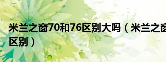 米兰之窗70和76区别大吗（米兰之窗70和76区别）