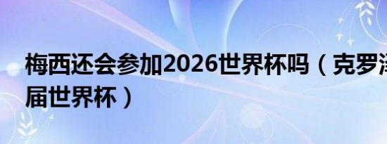 梅西还会参加2026世界杯吗（克罗泽参加几届世界杯）