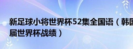 新足球小将世界杯52集全国语（韩国足球历届世界杯战绩）