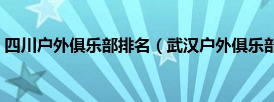 四川户外俱乐部排名（武汉户外俱乐部排名）