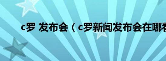 c罗 发布会（c罗新闻发布会在哪看）