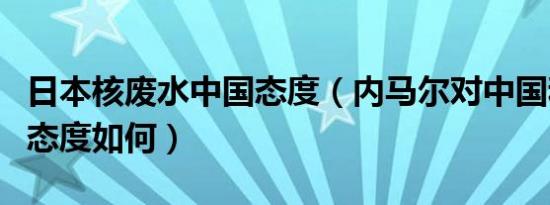 日本核废水中国态度（内马尔对中国和日本的态度如何）