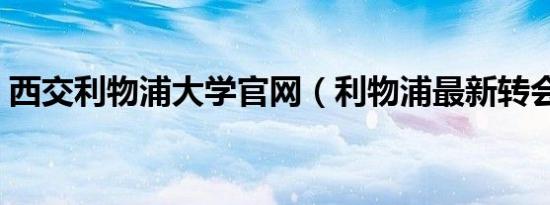 西交利物浦大学官网（利物浦最新转会新闻）