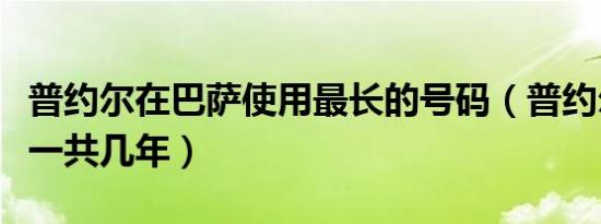 普约尔在巴萨使用最长的号码（普约尔在巴萨一共几年）