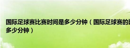 国际足球赛比赛时间是多少分钟（国际足球赛的比赛时间为多少分钟）