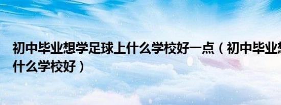 初中毕业想学足球上什么学校好一点（初中毕业想学足球上什么学校好）