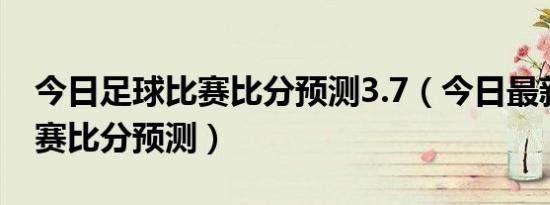 今日足球比赛比分预测3.7（今日最新足球比赛比分预测）