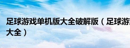 足球游戏单机版大全破解版（足球游戏单机版大全）