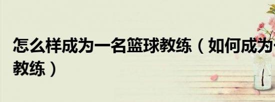 怎么样成为一名篮球教练（如何成为一名篮球教练）