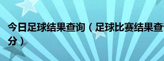 今日足球结果查询（足球比赛结果查询即时比分）