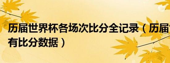 历届世界杯各场次比分全记录（历届世界杯所有比分数据）