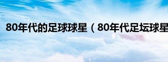 80年代的足球球星（80年代足坛球星排名）