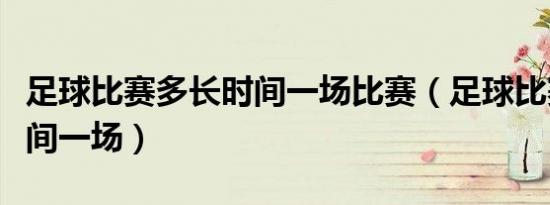 足球比赛多长时间一场比赛（足球比赛多长时间一场）