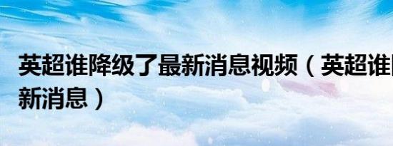 英超谁降级了最新消息视频（英超谁降级了最新消息）