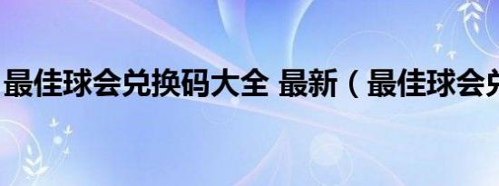 最佳球会兑换码大全 最新（最佳球会兑换码）