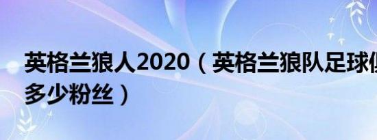 英格兰狼人2020（英格兰狼队足球俱乐部有多少粉丝）