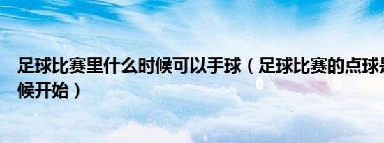 足球比赛里什么时候可以手球（足球比赛的点球是从什么时候开始）