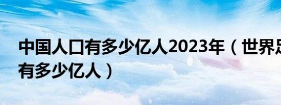 中国人口有多少亿人2023年（世界足球球迷有多少亿人）