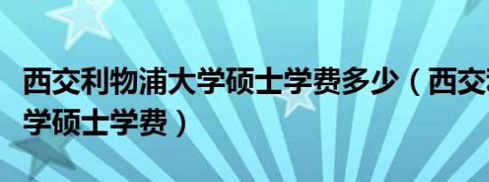 西交利物浦大学硕士学费多少（西交利物浦大学硕士学费）