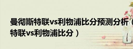 曼彻斯特联vs利物浦比分预测分析（曼彻斯特联vs利物浦比分）