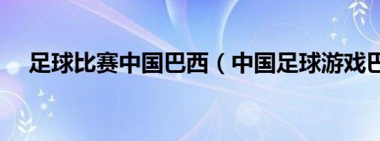 足球比赛中国巴西（中国足球游戏巴西）