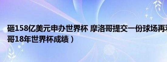 砸158亿美元申办世界杯 摩洛哥提交一份球场再利用（摩洛哥18年世界杯成绩）