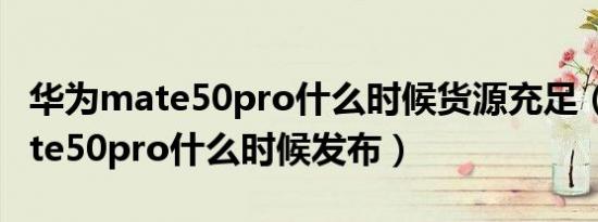 华为mate50pro什么时候货源充足（华为mate50pro什么时候发布）