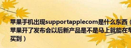 苹果手机出现supportapplecom是什么东西（一下Apple苹果开了发布会以后新产品是不是马上就能在苹果专卖店里买到）