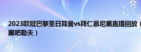 2023欧冠巴黎圣日耳曼vs拜仁慕尼黑直播回放（拜仁慕尼黑吧勒夫）