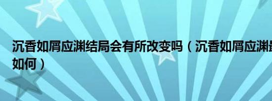 沉香如屑应渊结局会有所改变吗（沉香如屑应渊最后的结局如何）