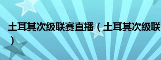 土耳其次级联赛直播（土耳其次级联赛比分网）