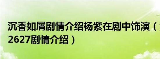 沉香如屑剧情介绍杨紫在剧中饰演（沉香如屑2627剧情介绍）