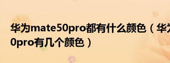 华为mate50pro都有什么颜色（华为mate50pro有几个颜色）