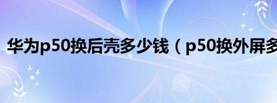 华为p50换后壳多少钱（p50换外屏多少钱）