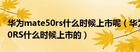 华为mate50rs什么时候上市呢（华为mate50RS什么时候上市的）