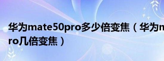 华为mate50pro多少倍变焦（华为mate50pro几倍变焦）