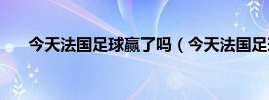 今天法国足球赢了吗（今天法国足球）