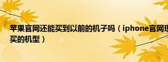 苹果官网还能买到以前的机子吗（iphone官网现在还能购买的机型）