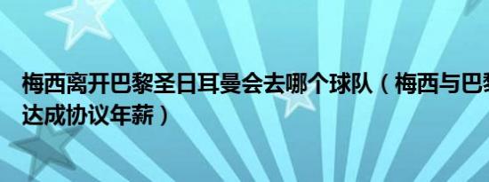 梅西离开巴黎圣日耳曼会去哪个球队（梅西与巴黎圣日耳曼达成协议年薪）