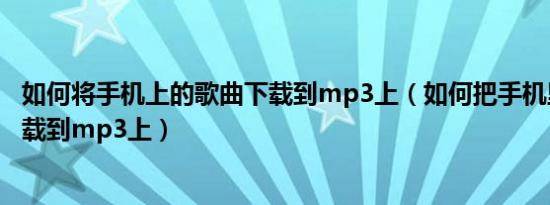 如何将手机上的歌曲下载到mp3上（如何把手机里的歌曲下载到mp3上）