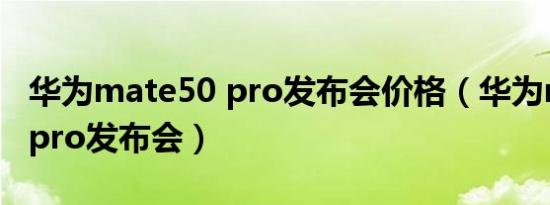 华为mate50 pro发布会价格（华为mate50 pro发布会）