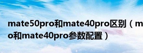 mate50pro和mate40pro区别（mate50pro和mate40pro参数配置）