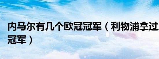 内马尔有几个欧冠冠军（利物浦拿过几个欧冠冠军）