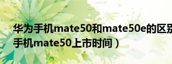 华为手机mate50和mate50e的区别（华为手机mate50上市时间）