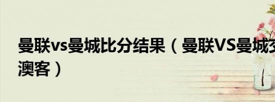 曼联vs曼城比分结果（曼联VS曼城交锋比分澳客）