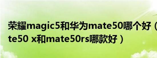 荣耀magic5和华为mate50哪个好（华为mate50 x和mate50rs哪款好）