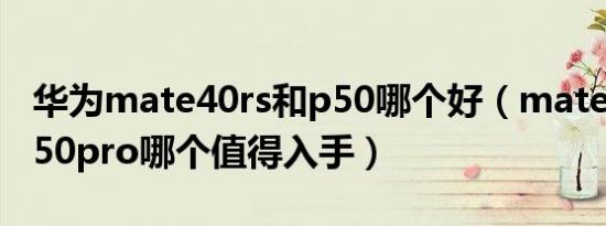 华为mate40rs和p50哪个好（mate40rs和p50pro哪个值得入手）