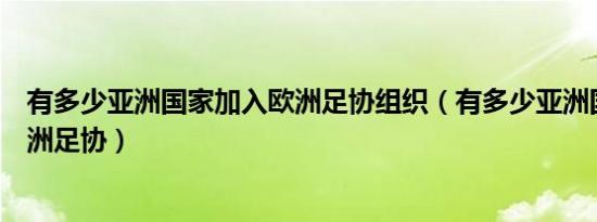 有多少亚洲国家加入欧洲足协组织（有多少亚洲国家加入欧洲足协）