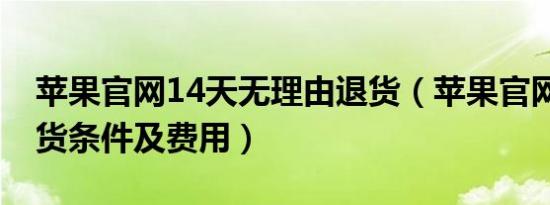 苹果官网14天无理由退货（苹果官网14天退货条件及费用）